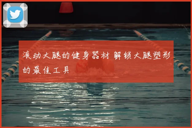 滚动大腿的健身器材 解锁大腿塑形的最佳工具