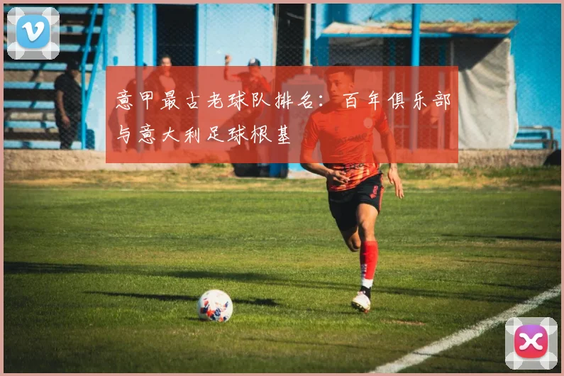 意甲最古老球队排名：百年俱乐部与意大利足球根基