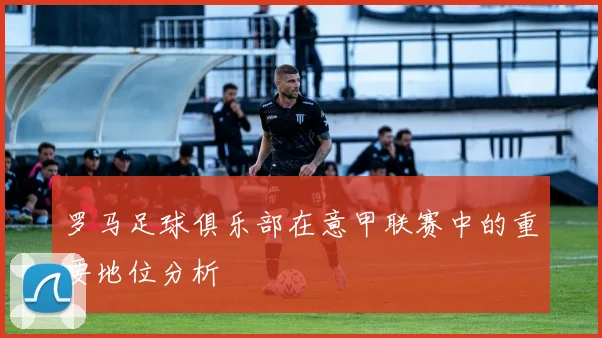 罗马足球俱乐部在意甲联赛中的重要地位分析