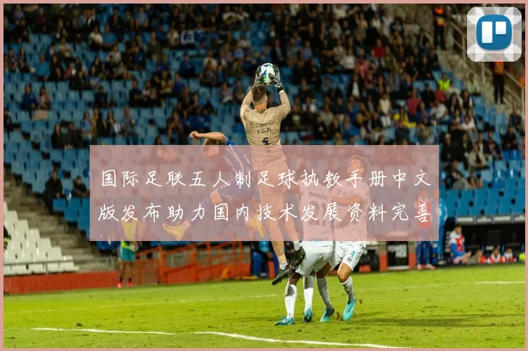 国际足联五人制足球执教手册中文版发布助力国内技术发展资料完善