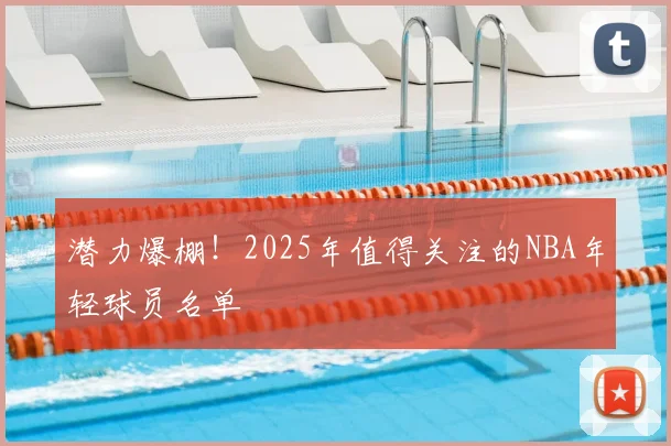 潜力爆棚!2025年值得关注的NBA年轻球员名单