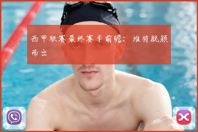 西甲联赛最终赛季前瞻：谁将脱颖而出