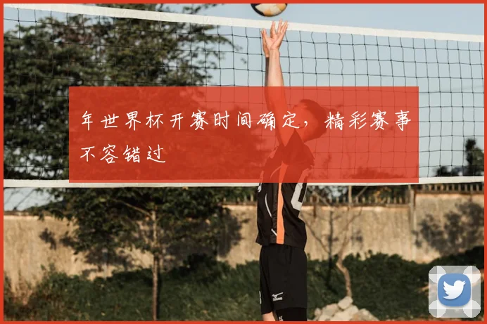 年世界杯开赛时间确定，精彩赛事不容错过